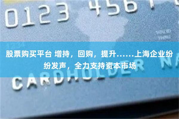 股票购买平台 增持，回购，提升……上海企业纷纷发声，全力支持资本市场