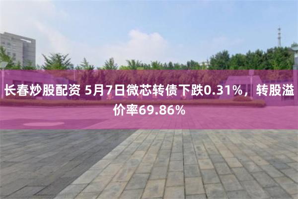 长春炒股配资 5月7日微芯转债下跌0.31%，转股溢价率69.86%