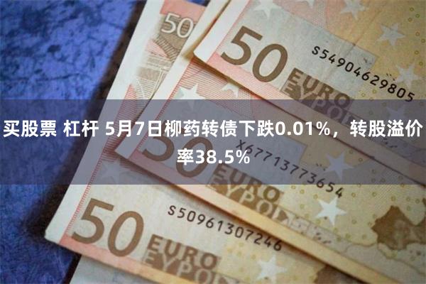 买股票 杠杆 5月7日柳药转债下跌0.01%，转股溢价率38.5%