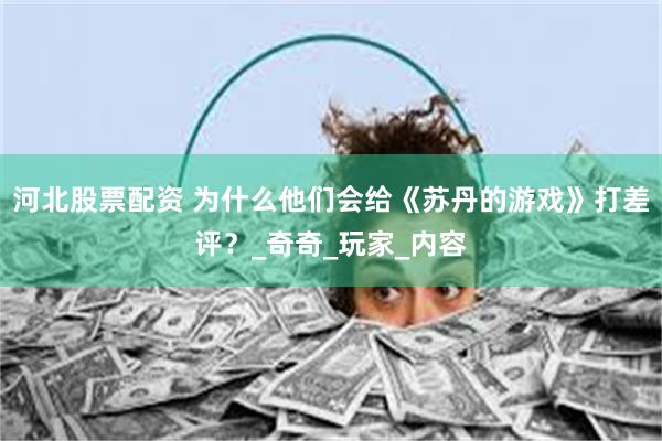 河北股票配资 为什么他们会给《苏丹的游戏》打差评？_奇奇_玩家_内容