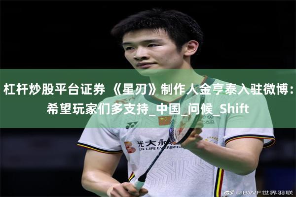 杠杆炒股平台证券 《星刃》制作人金亨泰入驻微博：希望玩家们多支持_中国_问候_Shift