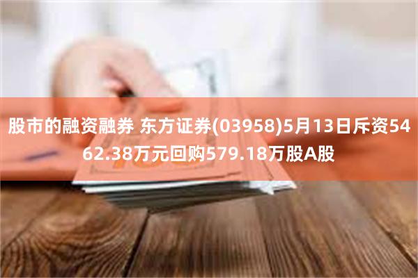 股市的融资融券 东方证券(03958)5月13日斥资5462.38万元回购579.18万股A股