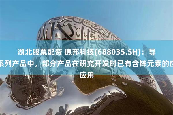 湖北股票配资 德邦科技(688035.SH)：导热系列产品中，部分产品在研究开发时已有含锌元素的应用