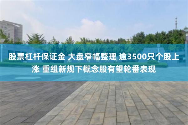 股票杠杆保证金 大盘窄幅整理 逾3500只个股上涨 重组新规下概念股有望轮番表现