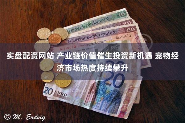 实盘配资网站 产业链价值催生投资新机遇 宠物经济市场热度持续攀升
