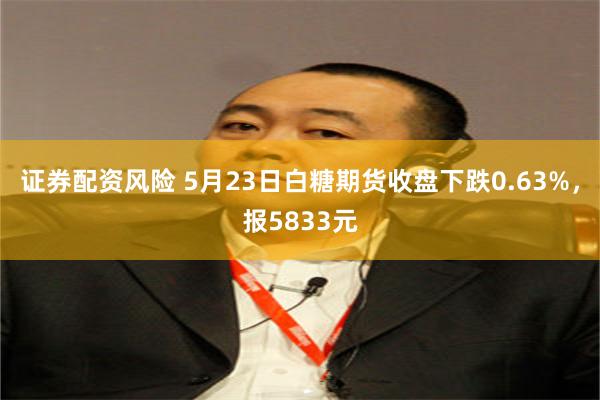 证券配资风险 5月23日白糖期货收盘下跌0.63%，报5833元