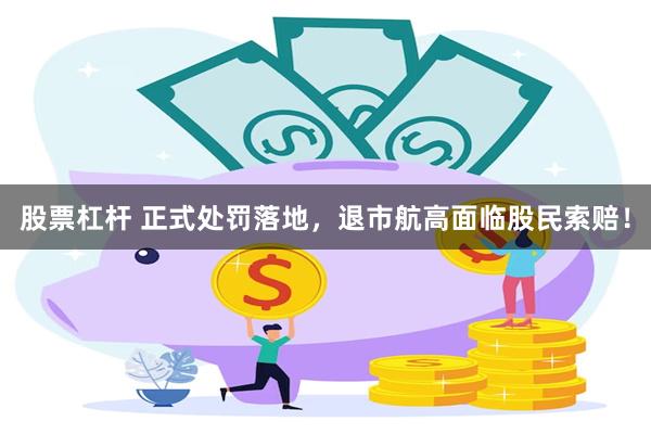 股票杠杆 正式处罚落地，退市航高面临股民索赔！
