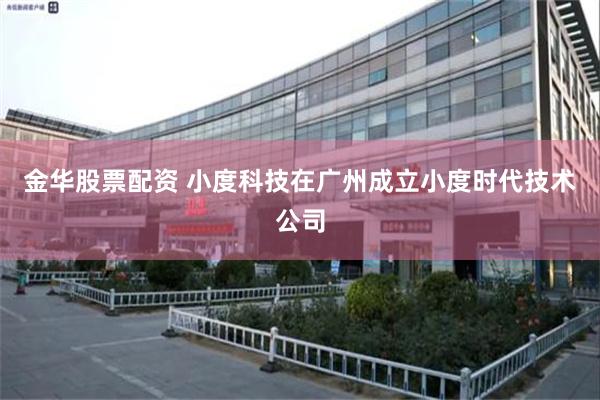 金华股票配资 小度科技在广州成立小度时代技术公司