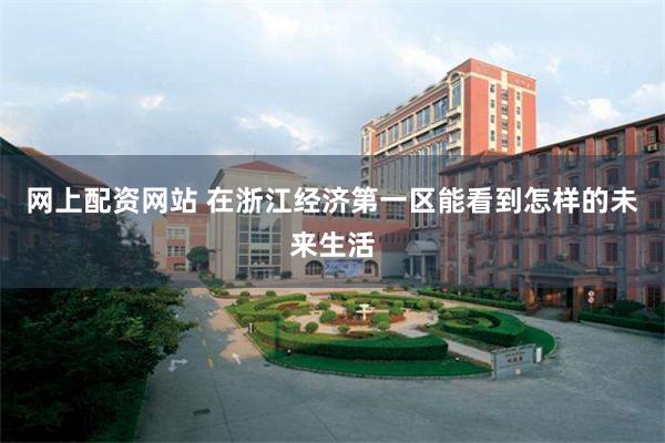网上配资网站 在浙江经济第一区能看到怎样的未来生活