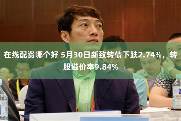 在线配资哪个好 5月30日新致转债下跌2.74%，转股溢价率9.84%