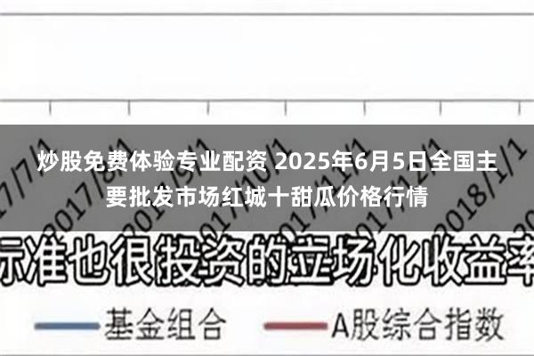 炒股免费体验专业配资 2025年6月5日全国主要批发市场红城十甜瓜价格行情