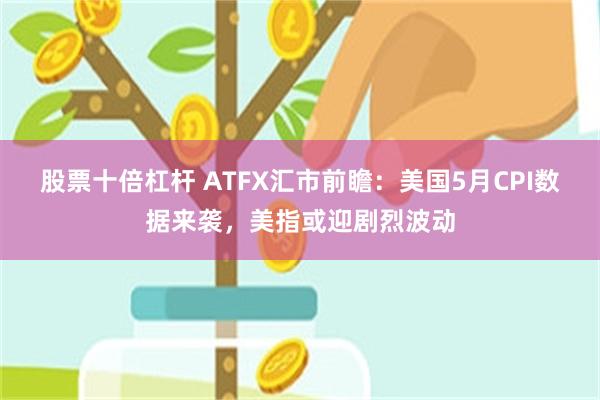 股票十倍杠杆 ATFX汇市前瞻：美国5月CPI数据来袭，美指或迎剧烈波动