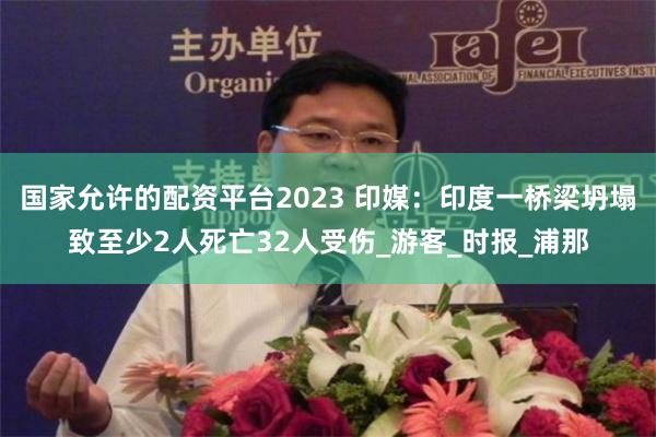 国家允许的配资平台2023 印媒：印度一桥梁坍塌致至少2人死亡32人受伤_游客_时报_浦那