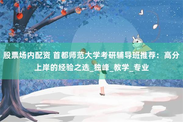 股票场内配资 首都师范大学考研辅导班推荐：高分上岸的经验之选_独峰_教学_专业