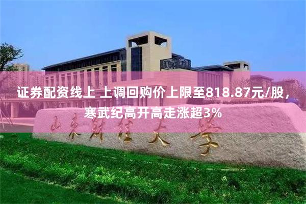 证券配资线上 上调回购价上限至818.87元/股，寒武纪高开高走涨超3%