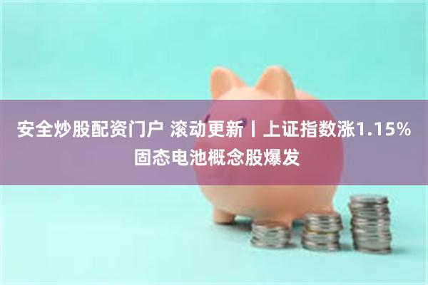 安全炒股配资门户 滚动更新丨上证指数涨1.15% 固态电池概念股爆发