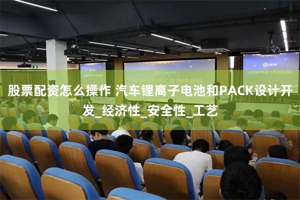 股票配资怎么操作 汽车锂离子电池和PACK设计开发_经济性_安全性_工艺