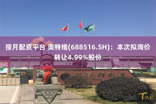 按月配资平台 奥特维(688516.SH)：本次拟询价转让4.99%股份