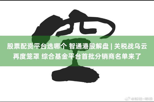 股票配资平台选哪个 智通港股解盘 | 关税战乌云再度笼罩 综合基金平台首批分销商名单来了