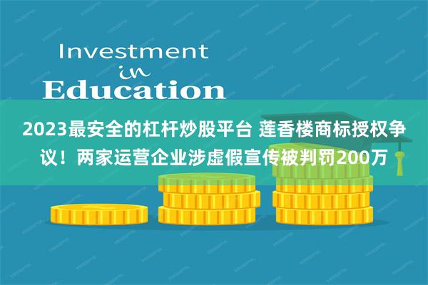 2023最安全的杠杆炒股平台 莲香楼商标授权争议！两家运营企业涉虚假宣传被判罚200万