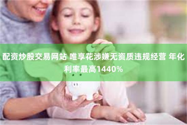 配资炒股交易网站 唯享花涉嫌无资质违规经营 年化利率最高1440%