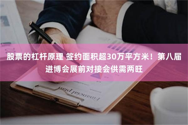 股票的杠杆原理 签约面积超30万平方米！第八届进博会展前对接会供需两旺