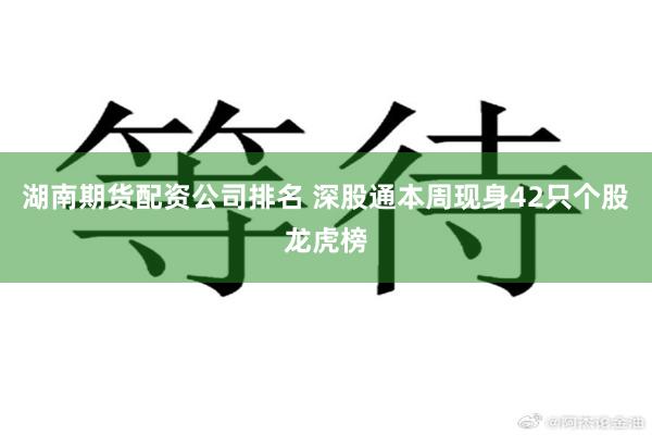 湖南期货配资公司排名 深股通本周现身42只个股龙虎榜