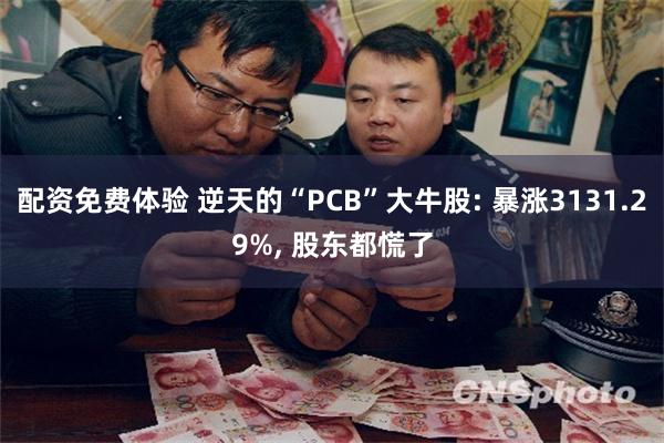 配资免费体验 逆天的“PCB”大牛股: 暴涨3131.29%, 股东都慌了