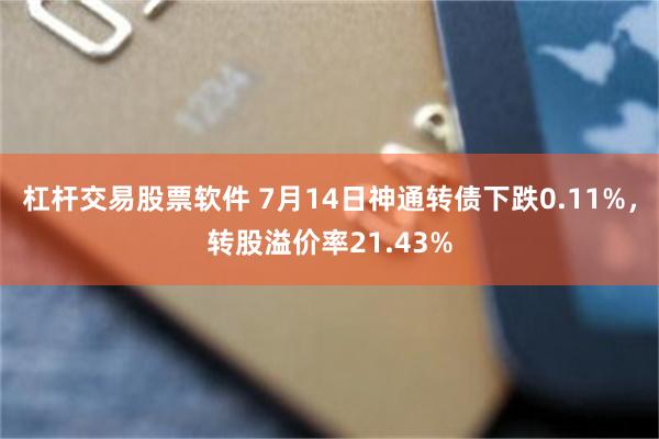杠杆交易股票软件 7月14日神通转债下跌0.11%，转股溢价率21.43%