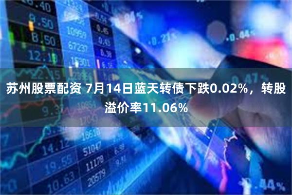 苏州股票配资 7月14日蓝天转债下跌0.02%，转股溢价率11.06%