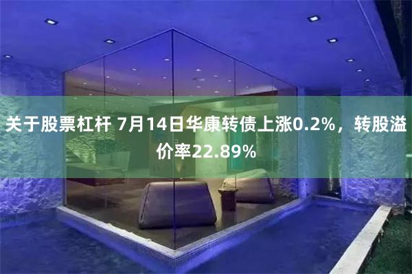 关于股票杠杆 7月14日华康转债上涨0.2%，转股溢价率22.89%