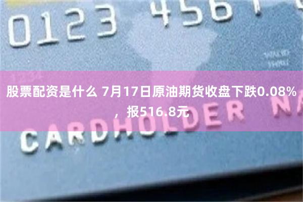 股票配资是什么 7月17日原油期货收盘下跌0.08%，报516.8元