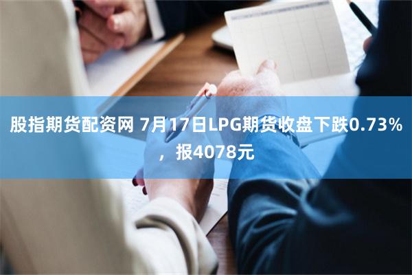 股指期货配资网 7月17日LPG期货收盘下跌0.73%，报4078元
