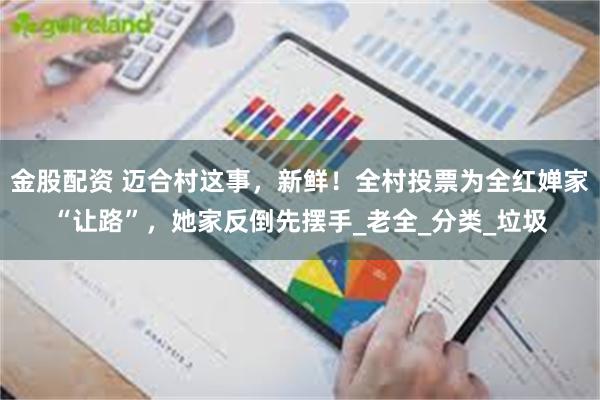 金股配资 迈合村这事，新鲜！全村投票为全红婵家“让路”，她家反倒先摆手_老全_分类_垃圾