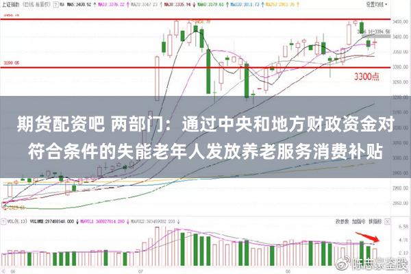 期货配资吧 两部门：通过中央和地方财政资金对符合条件的失能老年人发放养老服务消费补贴