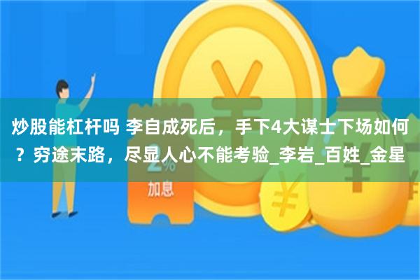 炒股能杠杆吗 李自成死后，手下4大谋士下场如何？穷途末路，尽显人心不能考验_李岩_百姓_金星