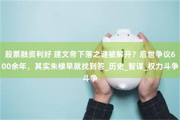 股票融资利好 建文帝下落之谜被解开？后世争议600余年，其实朱棣早就找到答_历史_智谋_权力斗争