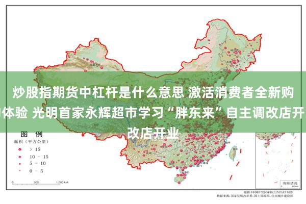 炒股指期货中杠杆是什么意思 激活消费者全新购物体验 光明首家永辉超市学习“胖东来”自主调改店开业