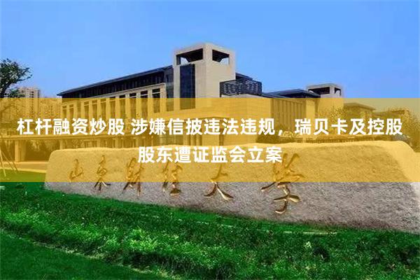 杠杆融资炒股 涉嫌信披违法违规，瑞贝卡及控股股东遭证监会立案