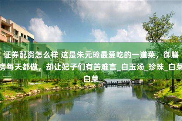 证券配资怎么样 这是朱元璋最爱吃的一道菜，御膳房每天都做，却让妃子们有苦难言_白玉汤_珍珠_白菜