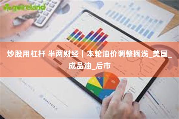 炒股用杠杆 半两财经｜本轮油价调整搁浅_美国_成品油_后市