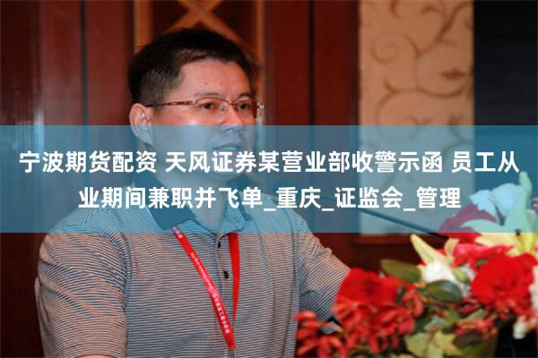 宁波期货配资 天风证券某营业部收警示函 员工从业期间兼职并飞单_重庆_证监会_管理