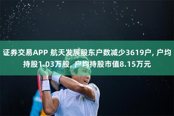 证券交易APP 航天发展股东户数减少3619户, 户均持股1.03万股, 户均持股市值8.15万元