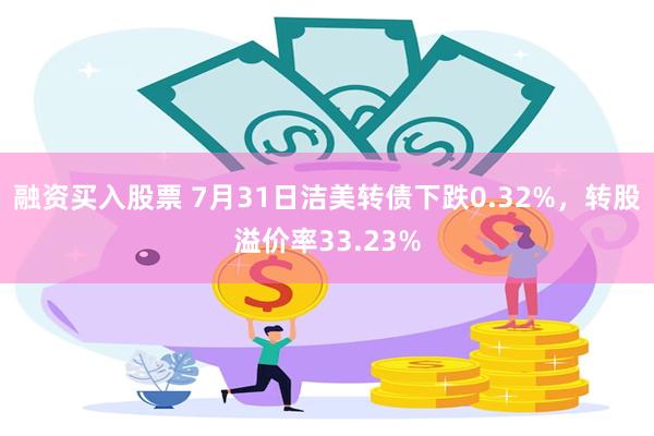 融资买入股票 7月31日洁美转债下跌0.32%，转股溢价率33.23%