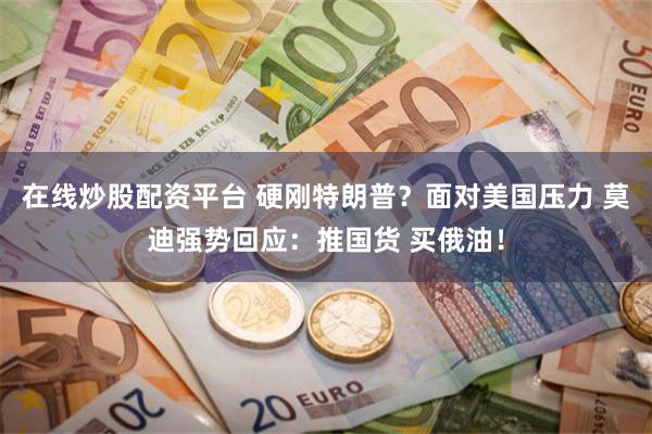 在线炒股配资平台 硬刚特朗普？面对美国压力 莫迪强势回应：推国货 买俄油！