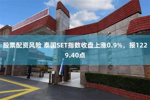 股票配资风险 泰国SET指数收盘上涨0.9%，报1229.40点