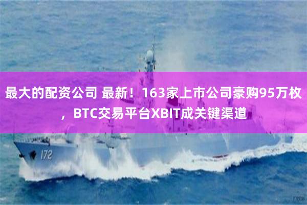 最大的配资公司 最新！163家上市公司豪购95万枚，BTC交易平台XBIT成关键渠道