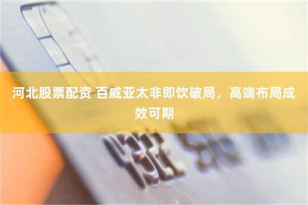 河北股票配资 百威亚太非即饮破局，高端布局成效可期