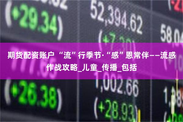 期货配资账户 “流”行季节·“感”恩常伴——流感作战攻略_儿童_传播_包括