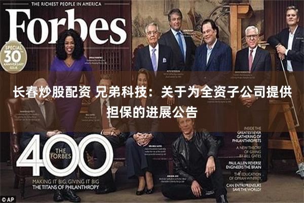 长春炒股配资 兄弟科技：关于为全资子公司提供担保的进展公告